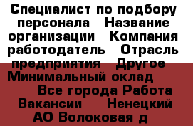 Специалист по подбору персонала › Название организации ­ Компания-работодатель › Отрасль предприятия ­ Другое › Минимальный оклад ­ 21 000 - Все города Работа » Вакансии   . Ненецкий АО,Волоковая д.